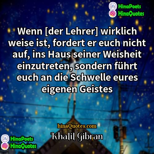 Khalil Gibran Quotes | Wenn [der Lehrer] wirklich weise ist, fordert